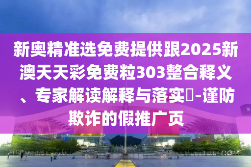 新奥精准选免费提供跟2025新澳天天彩免费粒303整合释义、专家解读解释与落实​-谨防欺诈的假推广页